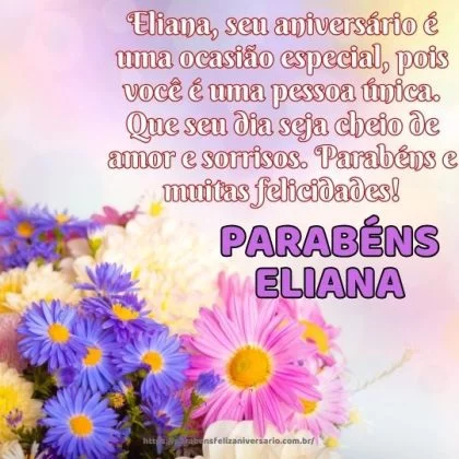 Eliana, seu aniversário é uma ocasião especial, pois você é uma pessoa única. Que seu dia seja cheio de amor e sorrisos. Parabéns e muitas felicidades! Eliana, seu aniversário é uma ocasião especial, pois você é uma pessoa única. Que seu dia seja cheio de amor e sorrisos. Parabéns e muitas felicidades!