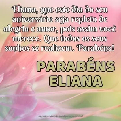Eliana, que este dia do seu aniversário seja repleto de alegria e amor, pois assim você merece. Que todos os seus sonhos se realizem. Parabéns! Eliana, que este dia do seu aniversário seja repleto de alegria e amor, pois assim você merece. Que todos os seus sonhos se realizem. Parabéns!