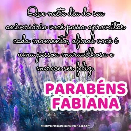 Parabéns Fabiana! Que neste dia do seu aniversário você possa aproveitar cada momento, afinal você é uma pessoa maravilhosa e merece ser feliz. Parabéns Fabiana! Que neste dia do seu aniversário você possa aproveitar cada momento, afinal você é uma pessoa maravilhosa e merece ser feliz.