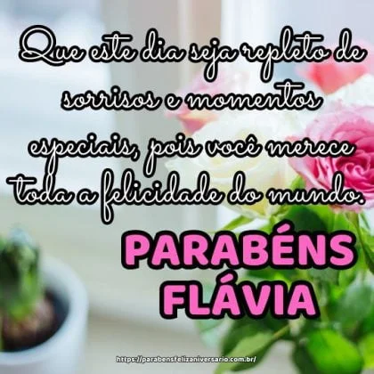 Parabéns Flávia! Que este dia seja repleto de sorrisos e momentos especiais, pois você merece toda a felicidade do mundo. Parabéns Flávia! Que este dia seja repleto de sorrisos e momentos especiais, pois você merece toda a felicidade do mundo.