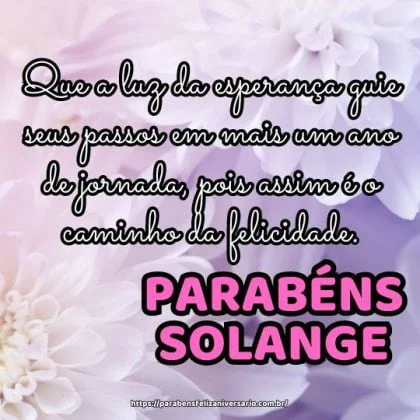 Parabéns Solange! Que a luz da esperança guie seus passos em mais um ano de jornada, pois assim é o caminho da felicidade.