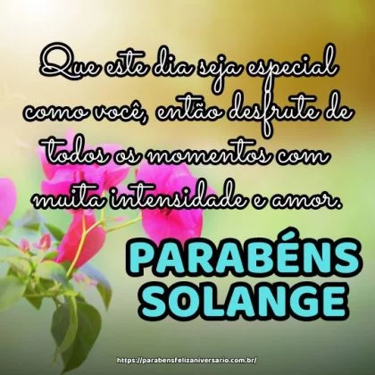 Parabéns Solange! Que este dia seja especial como você, então desfrute de todos os momentos com muita intensidade e amor.