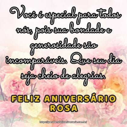 Feliz aniversário Rosa! Você é especial para todos nós, pois sua bondade e generosidade são incomparáveis. Que seu dia seja cheio de alegrias. Feliz aniversário Rosa! Você é especial para todos nós, pois sua bondade e generosidade são incomparáveis. Que seu dia seja cheio de alegrias.