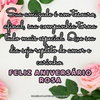 Feliz aniversário Rosa! Sua amizade é um tesouro, afinal, sua companhia torna tudo mais especial. Que seu dia seja repleto de amor e carinho. Feliz aniversário Rosa! Sua amizade é um tesouro, afinal, sua companhia torna tudo mais especial. Que seu dia seja repleto de amor e carinho.