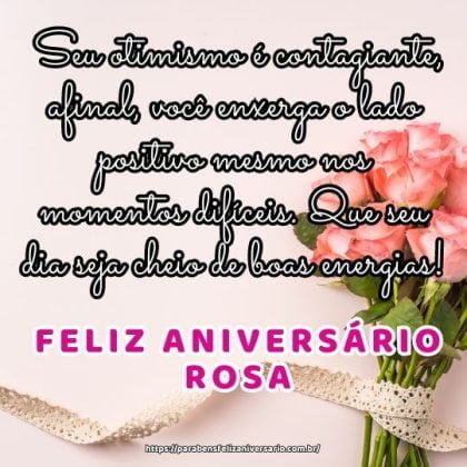 Feliz aniversário Rosa! Seu otimismo é contagiante, afinal, você enxerga o lado positivo mesmo nos momentos difíceis. Que seu dia seja cheio de boas energias!