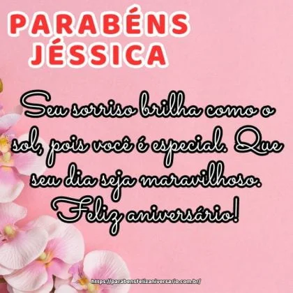 Parabéns Jéssica! Seu sorriso brilha como o sol, pois você é especial. Que seu dia seja maravilhoso. Feliz aniversário! Parabéns Jéssica! Seu sorriso brilha como o sol, pois você é especial. Que seu dia seja maravilhoso. Feliz aniversário!