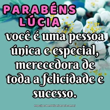Lúcia, celebre este dia com alegria, pois você é uma pessoa única e especial, merecedora de toda a felicidade e sucesso. Feliz aniversário!