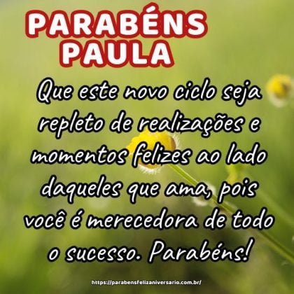 Feliz aniversário Paula! Que este novo ciclo seja repleto de realizações e momentos felizes ao lado daqueles que ama, pois você é merecedora de todo o sucesso. Parabéns! Feliz aniversário Paula! Que este novo ciclo seja repleto de realizações e momentos felizes ao lado daqueles que ama, pois você é merecedora de todo o sucesso. Parabéns!