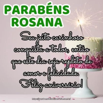 Parabéns Rosana! Seu jeito carinhoso conquista a todos, então que este dia seja repleto de amor e felicidade. Feliz aniversário! Parabéns Rosana! Seu jeito carinhoso conquista a todos, então que este dia seja repleto de amor e felicidade. Feliz aniversário!
