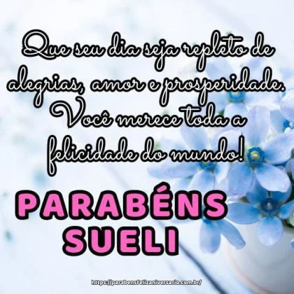 Parabéns Sueli! Que seu dia seja repleto de alegrias, amor e prosperidade. Você merece toda a felicidade do mundo! Parabéns Sueli! Que seu dia seja repleto de alegrias, amor e prosperidade. Você merece toda a felicidade do mundo!