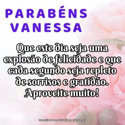 Parabéns Vanessa! Que este dia seja uma explosão de felicidade e que cada segundo seja repleto de sorrisos e gratidão. Aproveite muito! Parabéns Vanessa! Que este dia seja uma explosão de felicidade e que cada segundo seja repleto de sorrisos e gratidão. Aproveite muito!