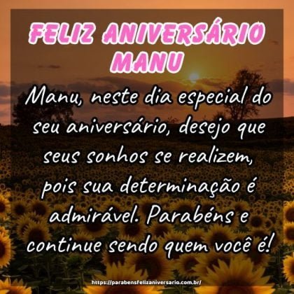Manu, neste dia especial do seu aniversário, desejo que seus sonhos se realizem, pois sua determinação é admirável. Parabéns e continue sendo quem você é! Manu, neste dia especial do seu aniversário, desejo que seus sonhos se realizem, pois sua determinação é admirável. Parabéns e continue sendo quem você é!