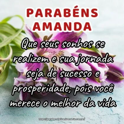 Amanda, feliz aniversário! Que seus sonhos se realizem e sua jornada seja de sucesso e prosperidade, pois você merece o melhor da vida. Parabéns e muitas alegrias!
