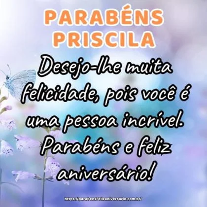 Priscila! Desejo-lhe muita felicidade, pois você é uma pessoa incrível. Parabéns e feliz aniversário!