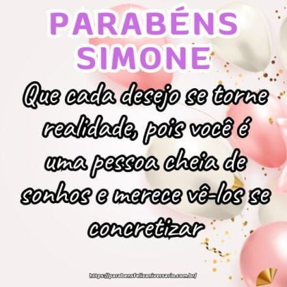 Parabéns Simone! Que cada desejo se torne realidade, pois você é uma pessoa cheia de sonhos e merece vê-los se concretizar. Feliz aniversário! Parabéns Simone! Que cada desejo se torne realidade, pois você é uma pessoa cheia de sonhos e merece vê-los se concretizar. Feliz aniversário!