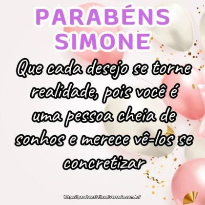Parabéns Simone! Que cada desejo se torne realidade, pois você é uma pessoa cheia de sonhos e merece vê-los se concretizar. Feliz aniversário! Parabéns Simone! Que cada desejo se torne realidade, pois você é uma pessoa cheia de sonhos e merece vê-los se concretizar. Feliz aniversário!