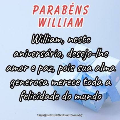 William, neste aniversário, desejo-lhe amor e paz, pois sua alma generosa merece toda a felicidade do mundo. Parabéns com muitas felicidades! William, neste aniversário, desejo-lhe amor e paz, pois sua alma generosa merece toda a felicidade do mundo. Parabéns com muitas felicidades!