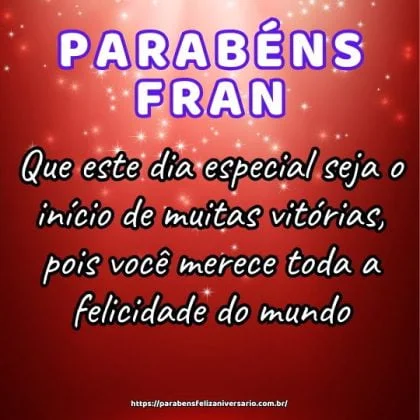 Parabéns querida Fran! Que este dia especial seja o início de muitas vitórias, pois você merece toda a felicidade do mundo. Parabéns querida Fran! Que este dia especial seja o início de muitas vitórias, pois você merece toda a felicidade do mundo.