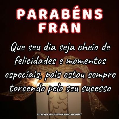 Parabéns Fran! Que seu dia seja cheio de felicidades e momentos especiais, pois estou sempre torcendo pelo seu sucesso. Parabéns Fran! Que seu dia seja cheio de felicidades e momentos especiais, pois estou sempre torcendo pelo seu sucesso.