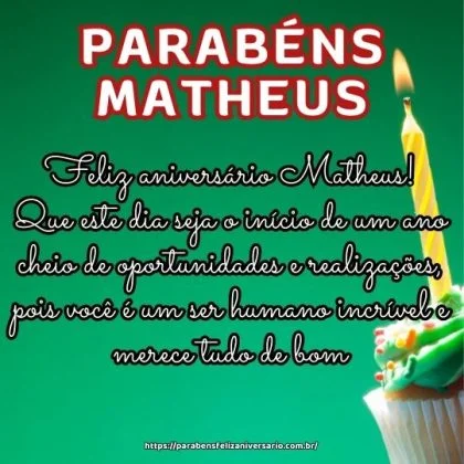 Feliz aniversário Matheus! Que este dia seja o início de um ano cheio de oportunidades e realizações, pois você é um ser humano incrível e merece tudo de bom.