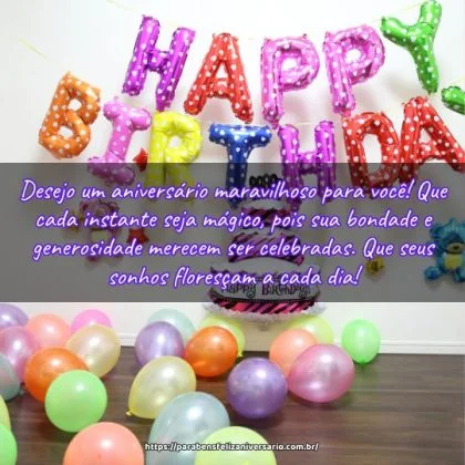 Desejo um aniversário maravilhoso para você! Que cada instante seja mágico, pois sua bondade e generosidade merecem ser celebradas. Que seus sonhos floresçam a cada dia! Desejo um aniversário maravilhoso para você! Que cada instante seja mágico, pois sua bondade e generosidade merecem ser celebradas. Que seus sonhos floresçam a cada dia!