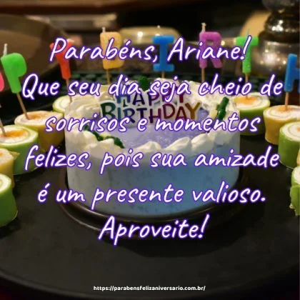 Parabéns, Ariane! Que seu dia seja cheio de sorrisos e momentos felizes, pois sua amizade é um presente valioso. Aproveite!
