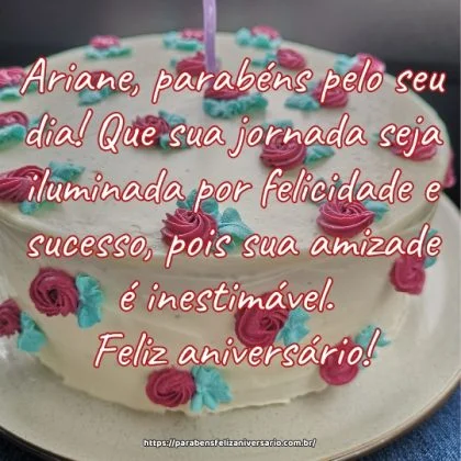 Ariane, parabéns pelo seu dia! Que sua jornada seja iluminada por felicidade e sucesso, pois sua amizade é inestimável. Feliz aniversário!
