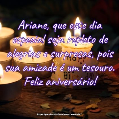 Ariane, que este dia especial seja repleto de alegrias e surpresas, pois sua amizade é um tesouro. Feliz aniversário! Ariane, que este dia especial seja repleto de alegrias e surpresas, pois sua amizade é um tesouro. Feliz aniversário!