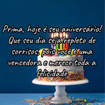 Prima, hoje é seu aniversário! Que seu dia seja repleto de sorrisos, pois você é uma vencedora e merece toda a felicidade. Prima, hoje é seu aniversário! Que seu dia seja repleto de sorrisos, pois você é uma vencedora e merece toda a felicidade.