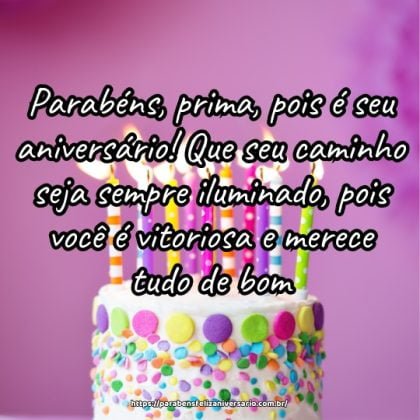 Parabéns, prima, pois é seu aniversário! Que seu caminho seja sempre iluminado, pois você é vitoriosa e merece tudo de bom. Parabéns, prima, pois é seu aniversário! Que seu caminho seja sempre iluminado, pois você é vitoriosa e merece tudo de bom.