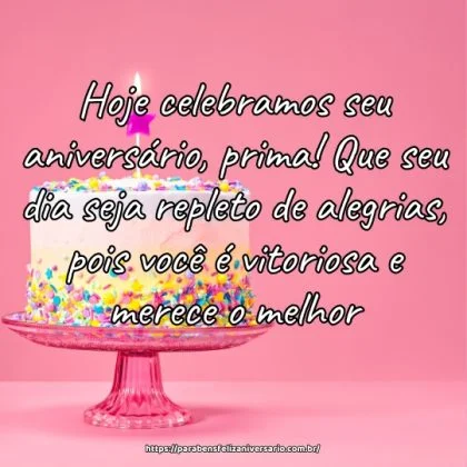 Hoje celebramos seu aniversário, prima! Que seu dia seja repleto de alegrias, pois você é vitoriosa e merece o melhor. Hoje celebramos seu aniversário, prima! Que seu dia seja repleto de alegrias, pois você é vitoriosa e merece o melhor.