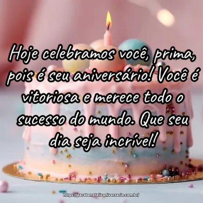 Hoje celebramos você, prima, pois é seu aniversário! Você é vitoriosa e merece todo o sucesso do mundo. Que seu dia seja incrível! Hoje celebramos você, prima, pois é seu aniversário! Você é vitoriosa e merece todo o sucesso do mundo. Que seu dia seja incrível!