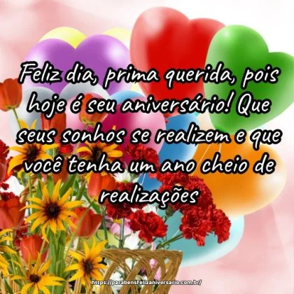 Feliz dia, prima querida, pois hoje é seu aniversário! Que seus sonhos se realizem e que você tenha um ano cheio de realizações. Feliz dia, prima querida, pois hoje é seu aniversário! Que seus sonhos se realizem e que você tenha um ano cheio de realizações.
