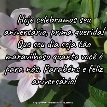 Hoje celebramos seu aniversário, prima querida! Que seu dia seja tão maravilhoso quanto você é para nós. Parabéns e feliz aniversário! Hoje celebramos seu aniversário, prima querida! Que seu dia seja tão maravilhoso quanto você é para nós. Parabéns e feliz aniversário!