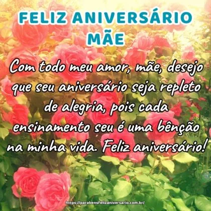 Com todo meu amor, mãe, desejo que seu aniversário seja repleto de alegria, pois cada ensinamento seu é uma bênção na minha vida. Feliz aniversário!