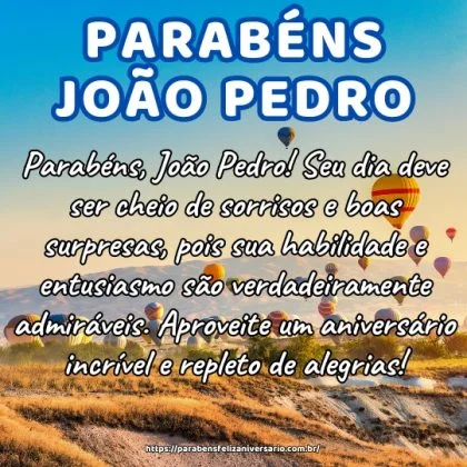 Parabéns, João Pedro! Seu dia deve ser cheio de sorrisos e boas surpresas, pois sua habilidade e entusiasmo são verdadeiramente admiráveis. Aproveite um aniversário incrível e repleto de alegrias! Parabéns, João Pedro! Seu dia deve ser cheio de sorrisos e boas surpresas, pois sua habilidade e entusiasmo são verdadeiramente admiráveis. Aproveite um aniversário incrível e repleto de alegrias!