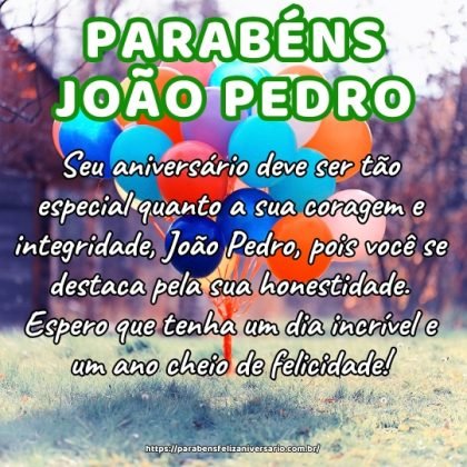 Seu aniversário deve ser tão especial quanto a sua coragem e integridade, João Pedro, pois você se destaca pela sua honestidade. Espero que tenha um dia incrível e um ano cheio de felicidade! Seu aniversário deve ser tão especial quanto a sua coragem e integridade, João Pedro, pois você se destaca pela sua honestidade. Espero que tenha um dia incrível e um ano cheio de felicidade!