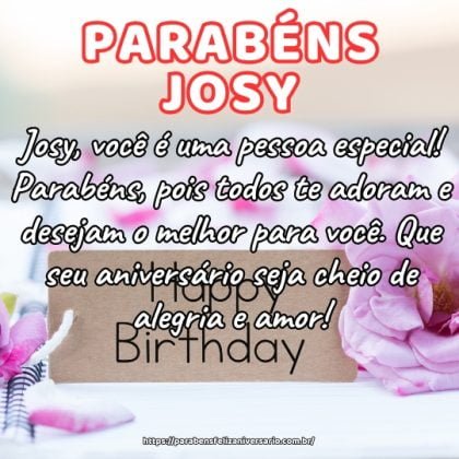Josy, você é uma pessoa especial! Parabéns, pois todos te adoram e desejam o melhor para você. Que seu aniversário seja cheio de alegria e amor! Josy, você é uma pessoa especial! Parabéns, pois todos te adoram e desejam o melhor para você. Que seu aniversário seja cheio de alegria e amor!