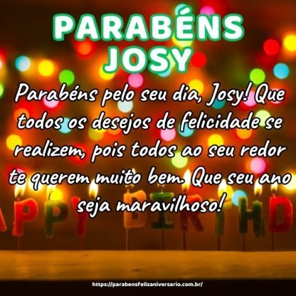 Parabéns pelo seu dia, Josy! Que todos os desejos de felicidade se realizem, pois todos ao seu redor te querem muito bem. Que seu ano seja maravilhoso! Parabéns pelo seu dia, Josy! Que todos os desejos de felicidade se realizem, pois todos ao seu redor te querem muito bem. Que seu ano seja maravilhoso!