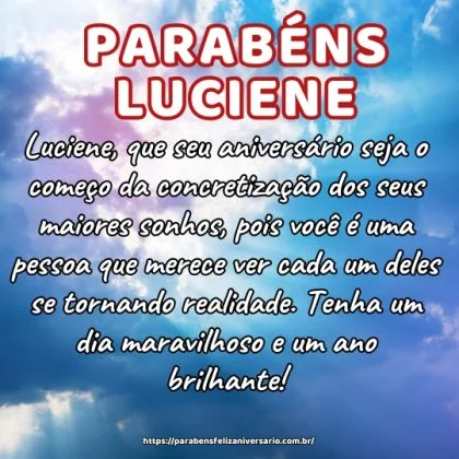 Luciene, que seu aniversário seja o começo da concretização dos seus maiores sonhos, pois você é uma pessoa que merece ver cada um deles se tornando realidade. Tenha um dia maravilhoso e um ano brilhante!