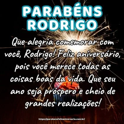 Que alegria comemorar com você, Rodrigo! Feliz aniversário, pois você merece todas as coisas boas da vida. Que seu ano seja próspero e cheio de grandes realizações! Que alegria comemorar com você, Rodrigo! Feliz aniversário, pois você merece todas as coisas boas da vida. Que seu ano seja próspero e cheio de grandes realizações!