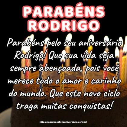 Parabéns pelo seu aniversário Rodrigo! Que sua vida seja sempre abençoada, pois você merece todo o amor e carinho do mundo. Que este novo ciclo traga muitas conquistas! Parabéns pelo seu aniversário Rodrigo! Que sua vida seja sempre abençoada, pois você merece todo o amor e carinho do mundo. Que este novo ciclo traga muitas conquistas!