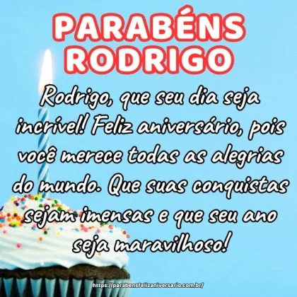 Rodrigo, que seu dia seja incrível! Feliz aniversário, pois você merece todas as alegrias do mundo. Que suas conquistas sejam imensas e que seu ano seja maravilhoso! Rodrigo, que seu dia seja incrível! Feliz aniversário, pois você merece todas as alegrias do mundo. Que suas conquistas sejam imensas e que seu ano seja maravilhoso!