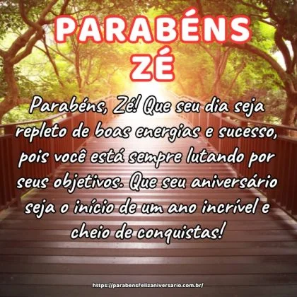 Parabéns, Zé! Que seu dia seja repleto de boas energias e sucesso, pois você está sempre lutando por seus objetivos. Que seu aniversário seja o início de um ano incrível e cheio de conquistas! Parabéns, Zé! Que seu dia seja repleto de boas energias e sucesso, pois você está sempre lutando por seus objetivos. Que seu aniversário seja o início de um ano incrível e cheio de conquistas!