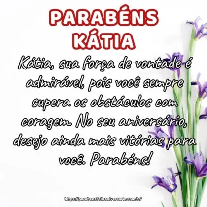 Kátia, sua força de vontade é admirável, pois você sempre supera os obstáculos com coragem. No seu aniversário, desejo ainda mais vitórias para você. Parabéns! Kátia, sua força de vontade é admirável, pois você sempre supera os obstáculos com coragem. No seu aniversário, desejo ainda mais vitórias para você. Parabéns!