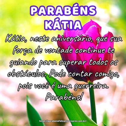Kátia, neste aniversário, que sua força de vontade continue te guiando para superar todos os obstáculos. Pode contar comigo, pois você é uma guerreira. Parabéns! Kátia, neste aniversário, que sua força de vontade continue te guiando para superar todos os obstáculos. Pode contar comigo, pois você é uma guerreira. Parabéns!