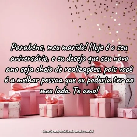 Parabéns, meu marido! Hoje é o seu aniversário, e eu desejo que seu novo ano seja cheio de realizações, pois você é a melhor pessoa que eu poderia ter ao meu lado. Te amo!