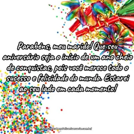 Parabéns, meu marido! Que seu aniversário seja o início de um ano cheio de conquistas, pois você merece todo o sucesso e felicidade do mundo. Estarei ao seu lado em cada momento!