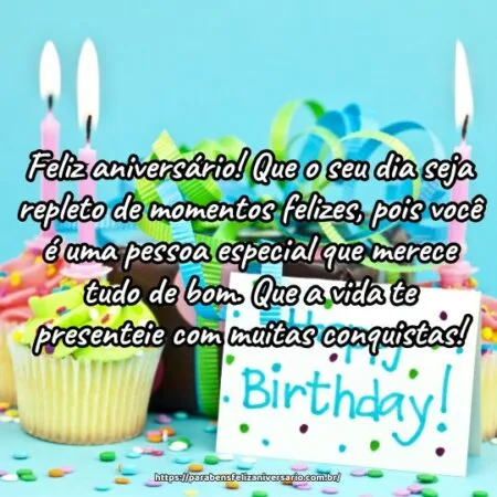 Feliz aniversário! Que o seu dia seja repleto de momentos felizes, pois você é uma pessoa especial que merece tudo de bom. Que a vida te presenteie com muitas conquistas! Feliz aniversário! Que o seu dia seja repleto de momentos felizes, pois você é uma pessoa especial que merece tudo de bom. Que a vida te presenteie com muitas conquistas!