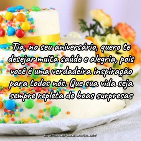Tia, no seu aniversário, quero te desejar muita saúde e alegria, pois você é uma verdadeira inspiração para todos nós. Que sua vida seja sempre repleta de boas surpresas. Tia, no seu aniversário, quero te desejar muita saúde e alegria, pois você é uma verdadeira inspiração para todos nós. Que sua vida seja sempre repleta de boas surpresas.